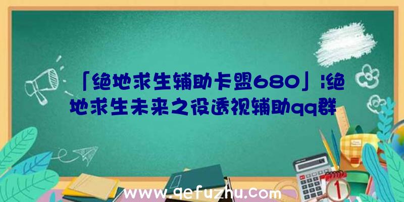 「绝地求生辅助卡盟680」|绝地求生未来之役透视辅助qq群